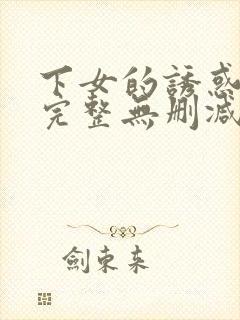 下女的诱惑电影完整无删减版在线播放