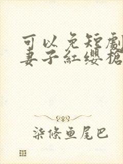 可以免短剧我赠妻子红缨枪的下载方式