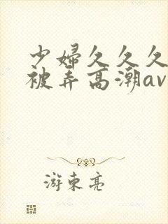 少妇久久久久久被弄高潮av