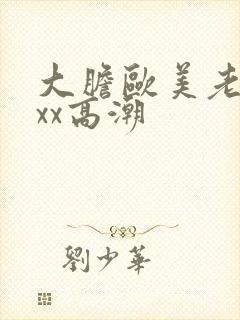 大胆欧美老熟妇xx高潮