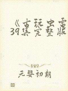 《古玩虫电视剧39集完整版》午夜免费