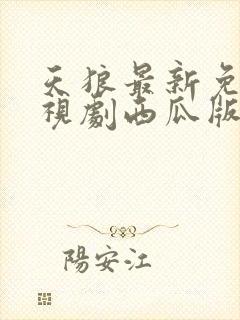 天狼最新免费电视剧西瓜版