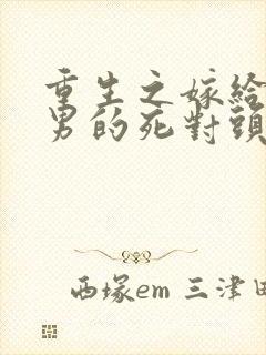 重生之嫁给了渣男的死对头