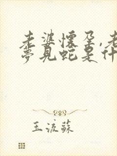 老婆怀孕,老公梦见蛇是什么预兆