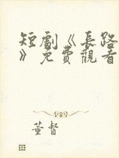 短剧《长路初心》免费观看全集