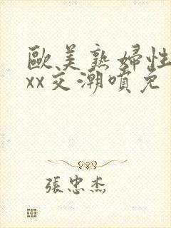 欧美熟妇性xxxx交潮喷免费看封面