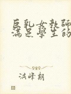 巨乳女教师反复满足学生的欲望韩国