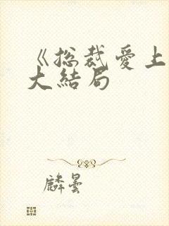 《总裁爱上我》大结局