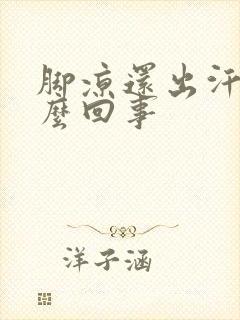 脚凉还出汗是怎么回事