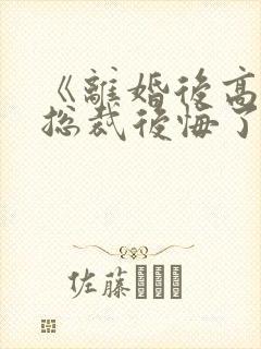 《离婚后高冷女总裁后悔了》