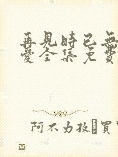 再见时已无恨无爱全集免费