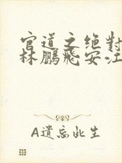 官道之绝对权力林鹏飞安江免费阅读全文小说