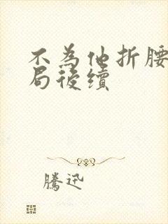 不为他折腰大结局后续