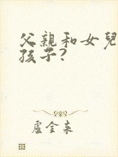 父亲和女儿能生孩子?