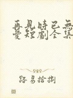 再见时已无恨无爱短剧全集播放