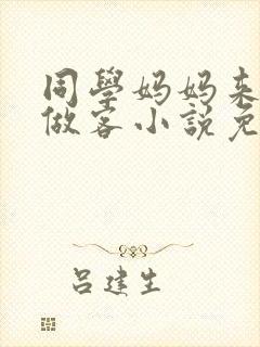 同学妈妈来我家做客小说免费阅读