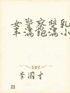 女警察双乳高耸丰满饱满小说