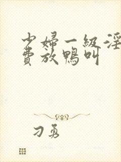 少妇一级淫片免费放鸭叫