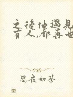 之后他遇见的所有人,都再也不是你