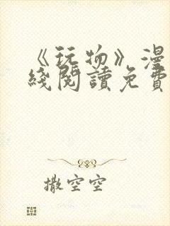 《玩物》漫画在线阅读免费下拉式