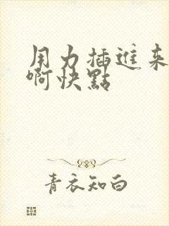 用力插进来啊啊啊快点