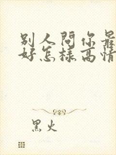 别人问你最近可好怎样高情商回复