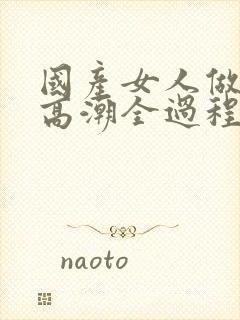 国产女人做爰乱高潮全过程