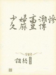 少妇高潮惨叫久久麻豆传