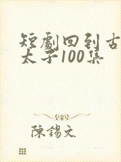 短剧回到古代当太子100集封面