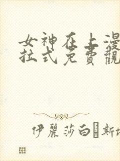 女神在上漫画下拉式免费观看全部