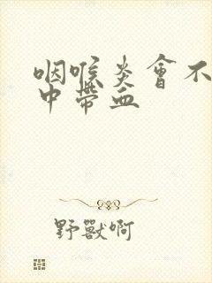 咽喉炎会不会痰中带血