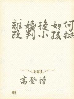 离婚后如何争取改判小孩抚养权