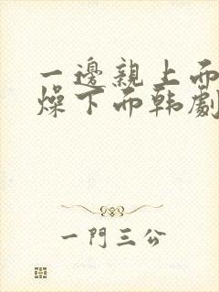 一边亲上面一边燥下面韩剧