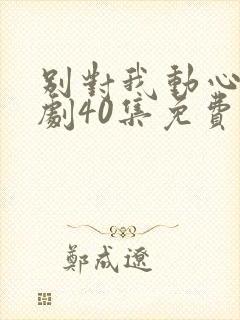 别对我动心电视剧40集免费看11