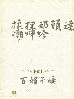 揉捏奶头达到高潮呻吟封面