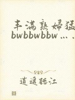 丰满熟妇猛性bbwbbwbbw……封面