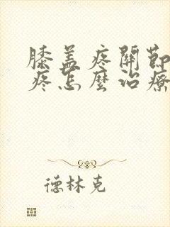 膝盖疼关节疼腿疼怎么治疗好