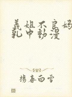 义姐不良妈妈授乳中动漫