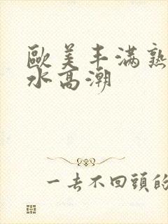 欧美丰满熟妇喷水高潮