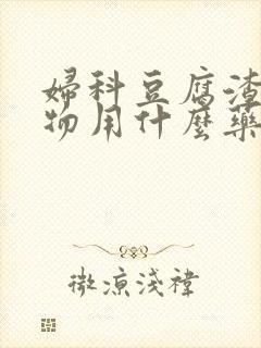 妇科豆腐渣分泌物用什么药