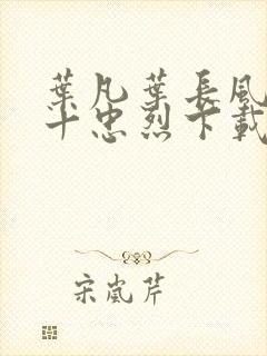 叶凡叶长风一门十忠烈下载