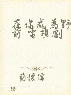 在你成为野兽之前 电视剧