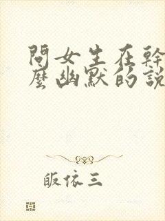 问女生在干嘛怎么幽默的说