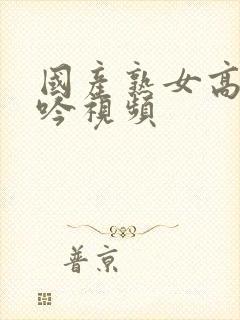 国产熟女高潮呻吟视频