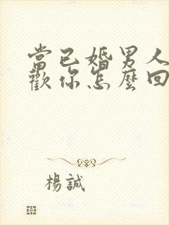 当已婚男人说喜欢你怎么回答