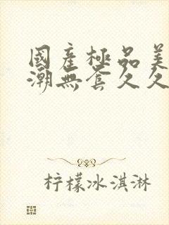 国产极品美女高潮无套久久久