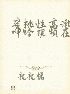 蜜桃性高潮激情呻吟视频在线观看