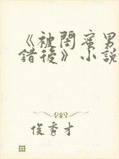 《被闺蜜男友认错后》小说全文