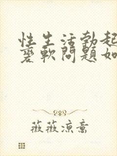 性生活勃起中途变软问题如何治