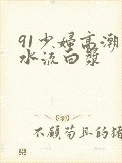 91少妇高潮喷水流白浆